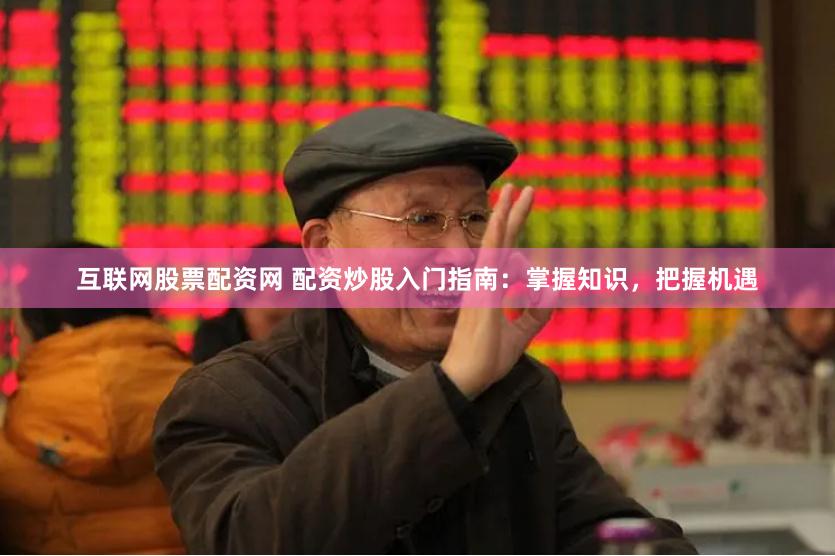 互聯網股票配資網 配資炒股入門指南：掌握知識，把握機遇