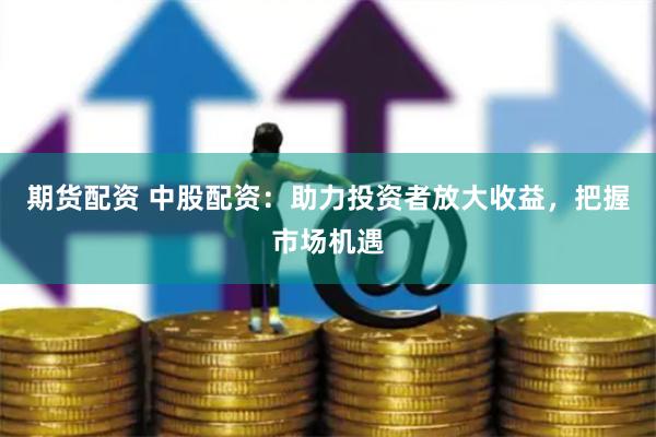 期貨配資 中股配資：助力投資者放大收益，把握市場(chǎng)機(jī)遇