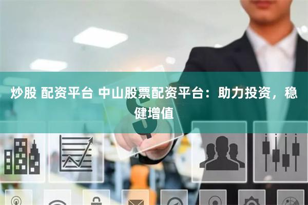 炒股 配資平臺 中山股票配資平臺：助力投資，穩健增值