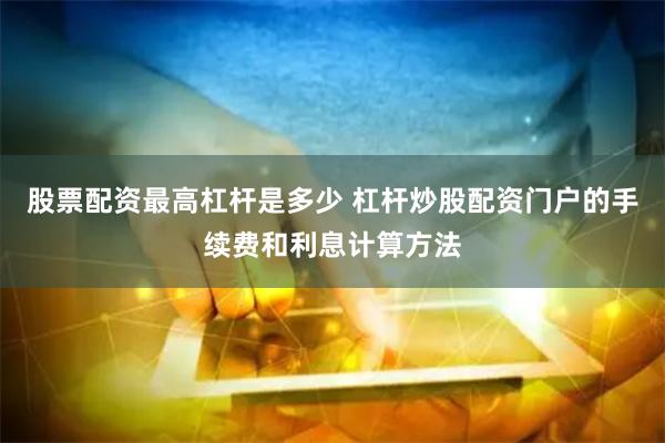 股票配資最高杠桿是多少 杠桿炒股配資門戶的手續(xù)費(fèi)和利息計(jì)算方法