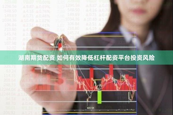 湖南期貨配資 如何有效降低杠桿配資平臺(tái)投資風(fēng)險(xiǎn)