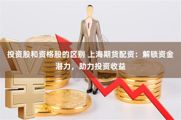投資股和資格股的區(qū)別 上海期貨配資：解鎖資金潛力，助力投資收益