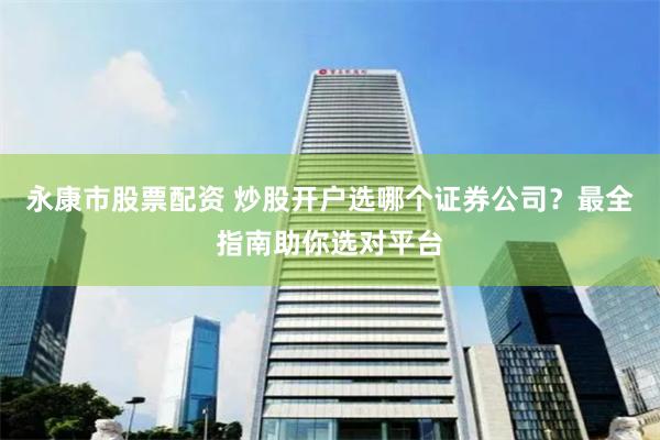 永康市股票配資 炒股開戶選哪個(gè)證券公司？最全指南助你選對(duì)平臺(tái)