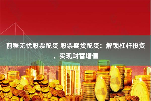前程無憂股票配資 股票期貨配資：解鎖杠桿投資，實(shí)現(xiàn)財(cái)富增值