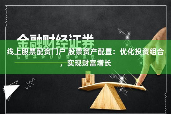 線上股票配資門戶 股票資產配置：優化投資組合，實現財富增長