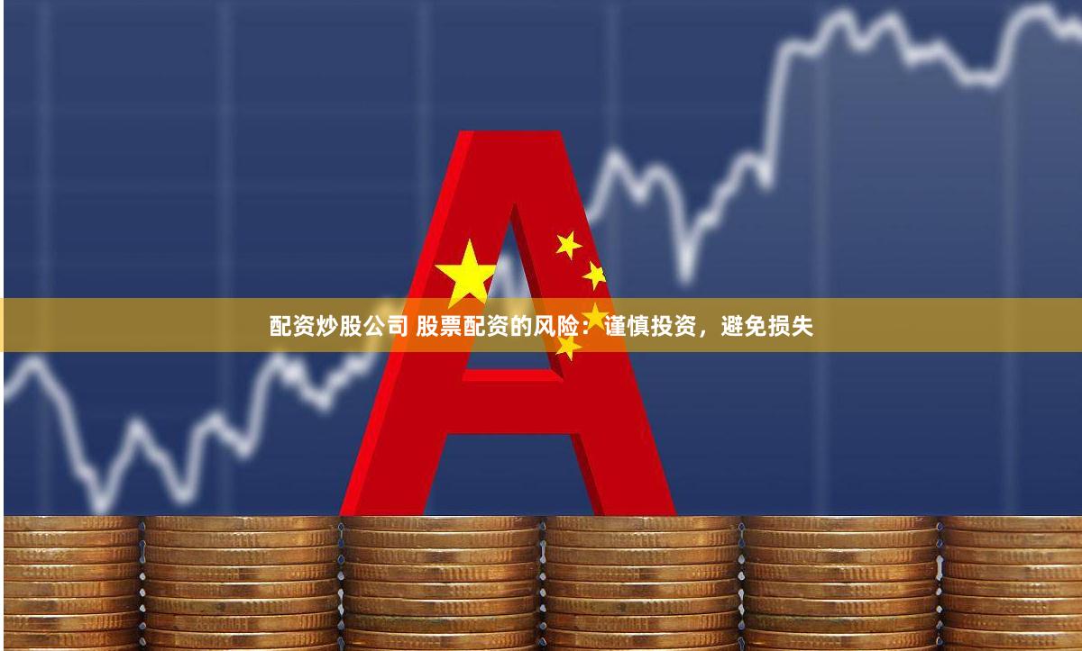 配資炒股公司 股票配資的風險：謹慎投資，避免損失