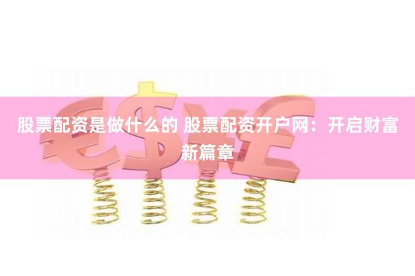 股票配資是做什么的 股票配資開戶網(wǎng)：開啟財(cái)富新篇章