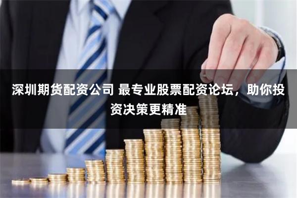 深圳期貨配資公司 最專業股票配資論壇，助你投資決策更精準