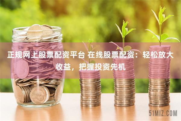 正規網上股票配資平臺 在線股票配資：輕松放大收益，把握投資先機