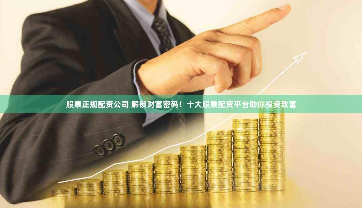 股票正規(guī)配資公司 解鎖財(cái)富密碼！十大股票配資平臺(tái)助你投資致富