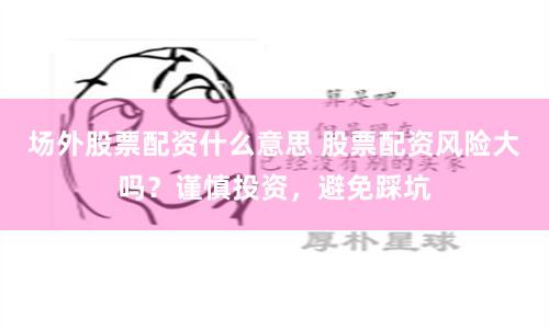 場(chǎng)外股票配資什么意思 股票配資風(fēng)險(xiǎn)大嗎？謹(jǐn)慎投資，避免踩坑