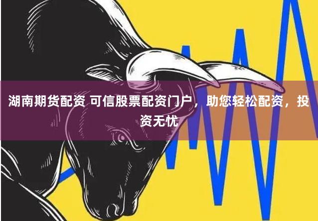 湖南期貨配資 可信股票配資門戶，助您輕松配資，投資無憂