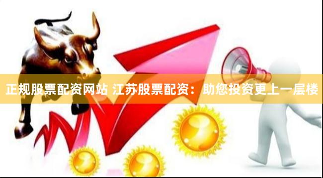正規股票配資網站 江蘇股票配資：助您投資更上一層樓