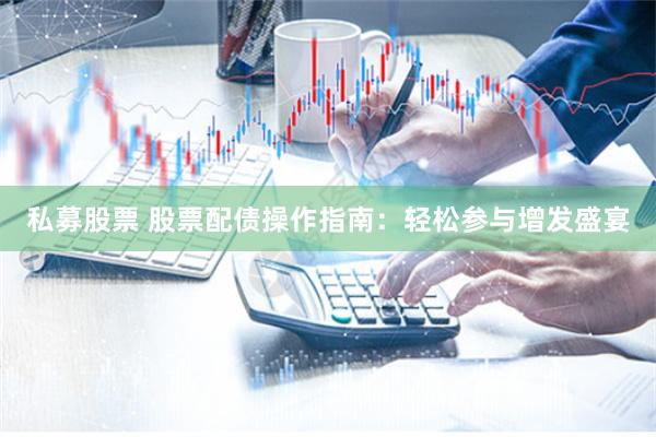 私募股票 股票配債操作指南：輕松參與增發(fā)盛宴