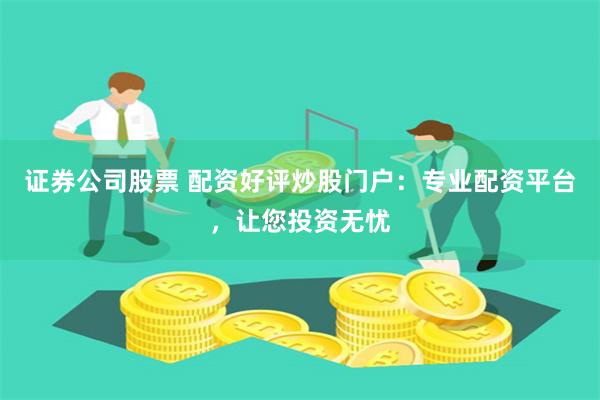 證券公司股票 配資好評(píng)炒股門(mén)戶(hù)：專(zhuān)業(yè)配資平臺(tái)，讓您投資無(wú)憂