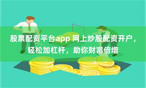股票配資平臺(tái)app 網(wǎng)上炒股配資開(kāi)戶(hù)，輕松加杠桿，助你財(cái)富倍增