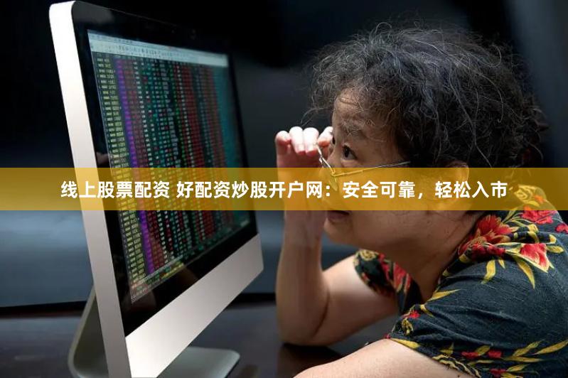 線上股票配資 好配資炒股開(kāi)戶(hù)網(wǎng)：安全可靠，輕松入市