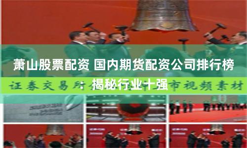 蕭山股票配資 國內(nèi)期貨配資公司排行榜：揭秘行業(yè)十強