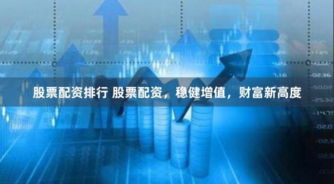 股票配資排行 股票配資，穩(wěn)健增值，財富新高度
