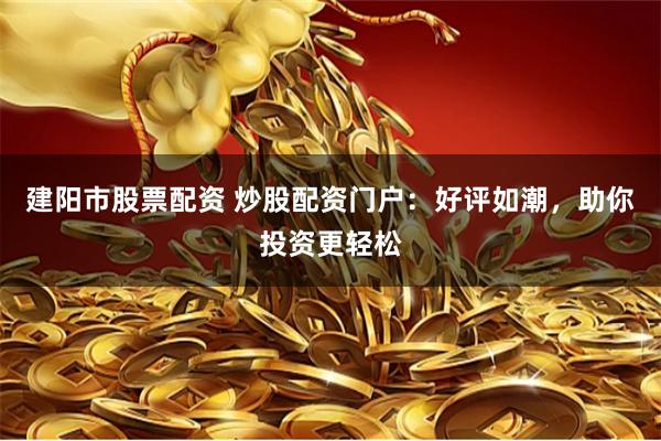 建陽市股票配資 炒股配資門戶：好評如潮，助你投資更輕松