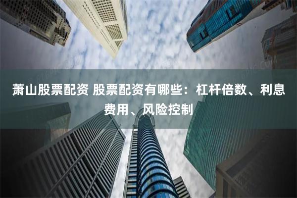蕭山股票配資 股票配資有哪些：杠桿倍數(shù)、利息費用、風險控制