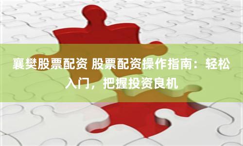 襄樊股票配資 股票配資操作指南：輕松入門，把握投資良機