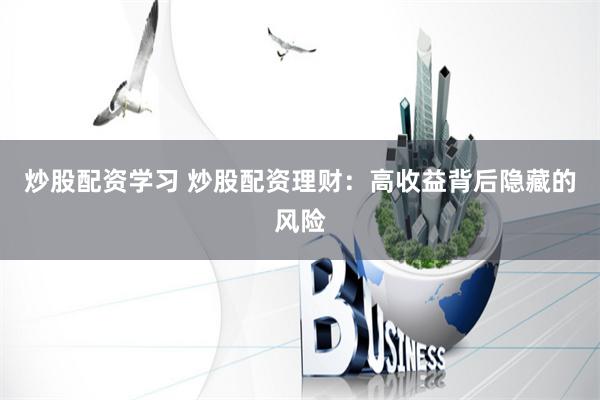 炒股配資學習 炒股配資理財：高收益背后隱藏的風險