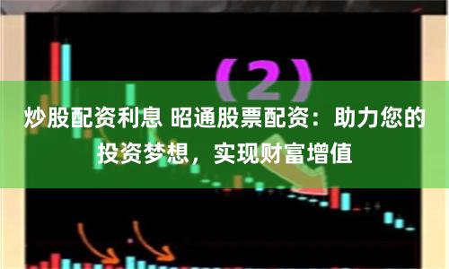 炒股配資利息 昭通股票配資：助力您的投資夢想，實現財富增值