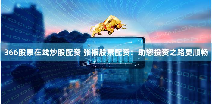 366股票在線炒股配資 張掖股票配資：助您投資之路更順暢