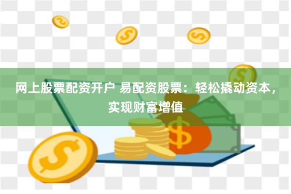 網上股票配資開戶 易配資股票：輕松撬動資本，實現財富增值
