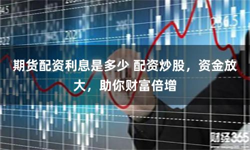 期貨配資利息是多少 配資炒股，資金放大，助你財富倍增