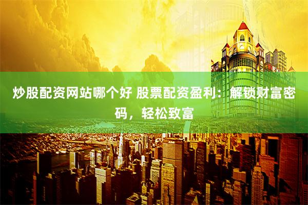 炒股配資網站哪個好 股票配資盈利：解鎖財富密碼，輕松致富