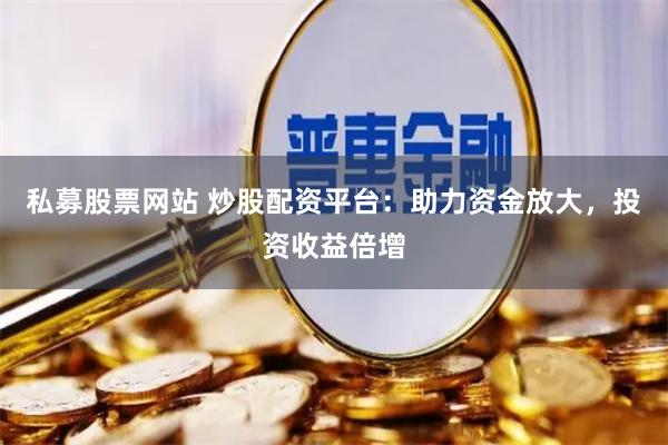 私募股票網站 炒股配資平臺：助力資金放大，投資收益倍增