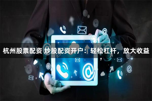 杭州股票配資 炒股配資開戶：輕松杠桿，放大收益