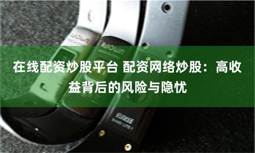 在線配資炒股平臺 配資網絡炒股：高收益背后的風險與隱憂