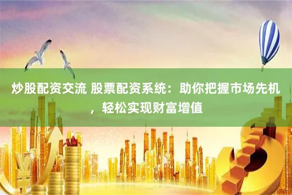 炒股配資交流 股票配資系統：助你把握市場先機，輕松實現財富增值