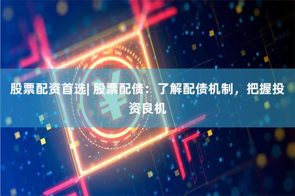 股票配資首選| 股票配債：了解配債機制，把握投資良機
