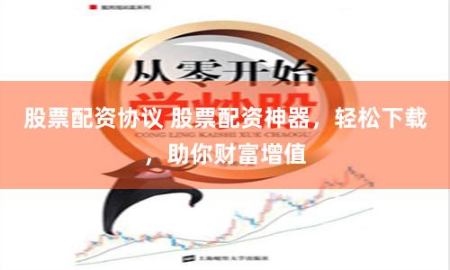 股票配資協議 股票配資神器，輕松下載，助你財富增值