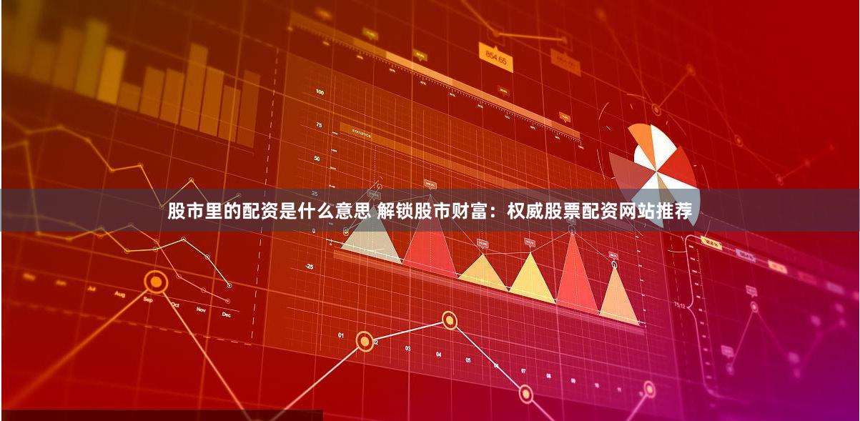 股市里的配資是什么意思 解鎖股市財富：權威股票配資網站推薦