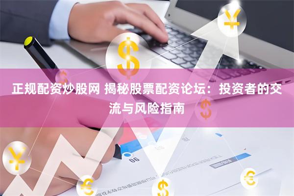 正規配資炒股網 揭秘股票配資論壇：投資者的交流與風險指南