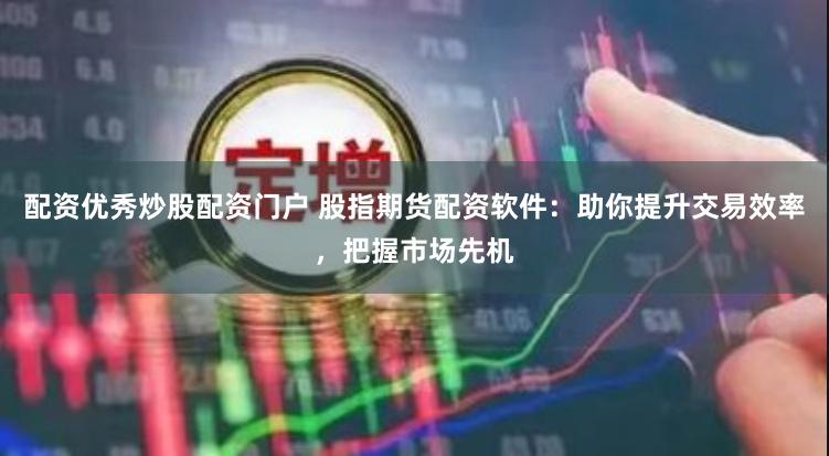 配資優秀炒股配資門戶 股指期貨配資軟件：助你提升交易效率，把握市場先機