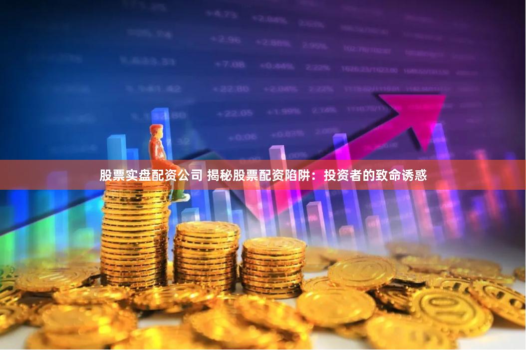 股票實盤配資公司 揭秘股票配資陷阱：投資者的致命誘惑