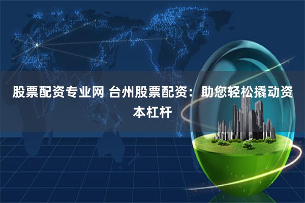股票配資專業(yè)網(wǎng) 臺州股票配資：助您輕松撬動資本杠桿