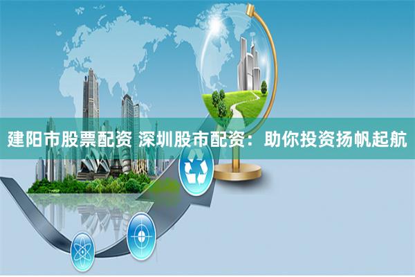 建陽市股票配資 深圳股市配資：助你投資揚帆起航