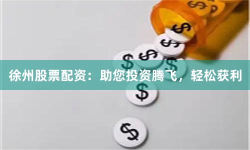 徐州股票配資：助您投資騰飛，輕松獲利