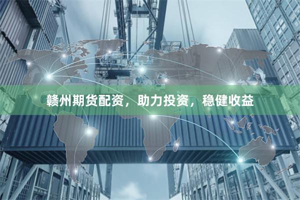 贛州期貨配資，助力投資，穩(wěn)健收益