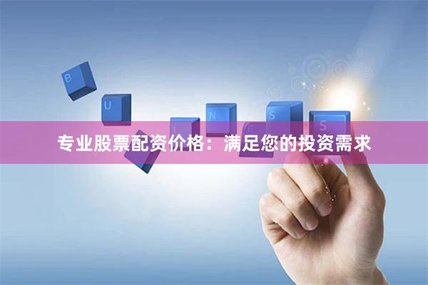 專業(yè)股票配資價格：滿足您的投資需求