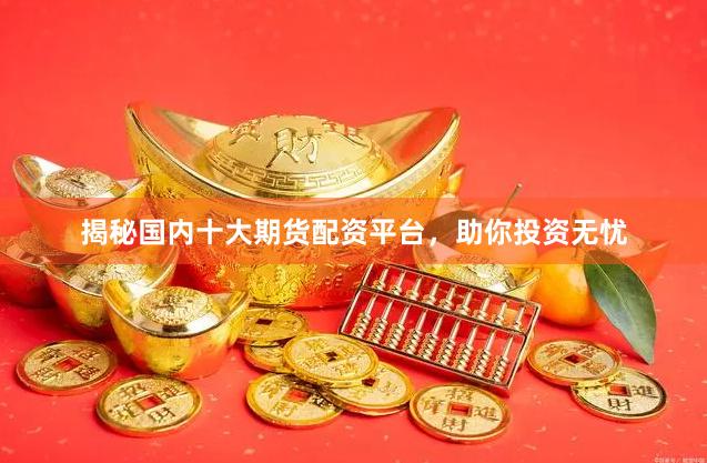 揭秘國內十大期貨配資平臺，助你投資無憂
