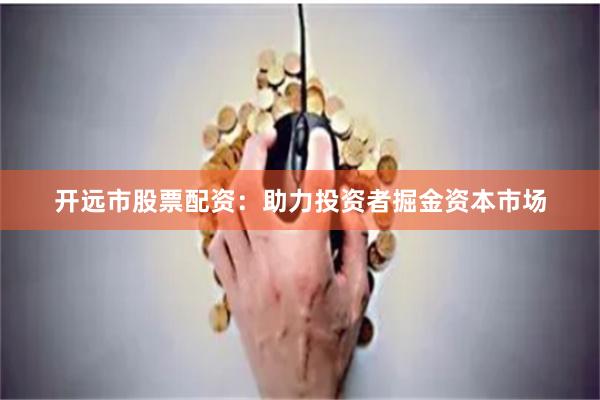 開遠(yuǎn)市股票配資：助力投資者掘金資本市場