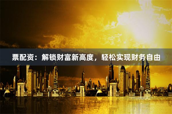 票配資：解鎖財(cái)富新高度，輕松實(shí)現(xiàn)財(cái)務(wù)自由